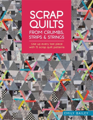 Scrap Quilts from Crumbs, Strips and Strings, Use Up Every Last Piece with 15 Scrap Quilt Patterns