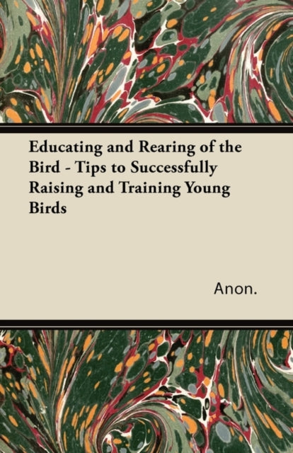 Book cover of: Educating and Rearing of the Bird - Tips to Successfully Raising and Training Young Birds. By: Anon.