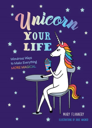 Unicorn Your Life, Wondrous Ways to Make Everything More Magical