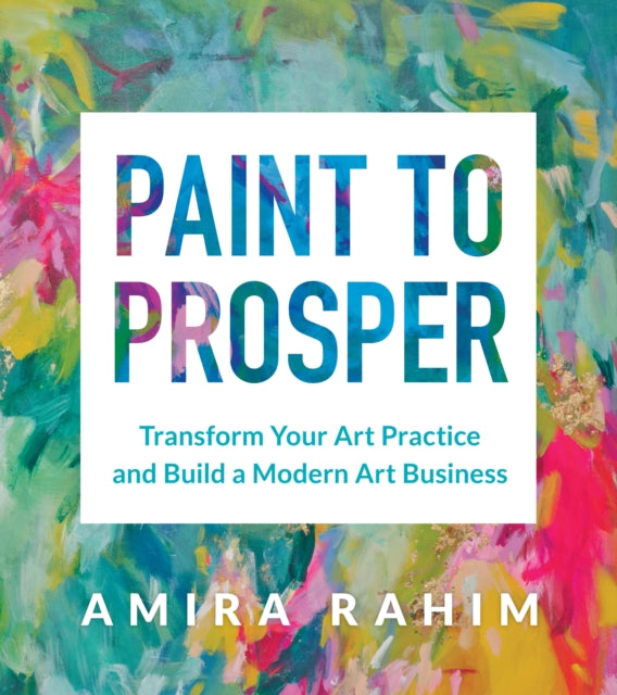 Paint to Prosper, Transform Your Art Practice and Build a Modern Art Business 9781454946373 Amira Rahim