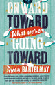 Book cover of: Onward Toward What We're Going Toward. By: Ryan Bartelmay