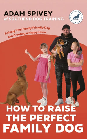 How to Raise the Perfect Family Dog, Training Your Family-friendly Dog and Creating a Happy Home