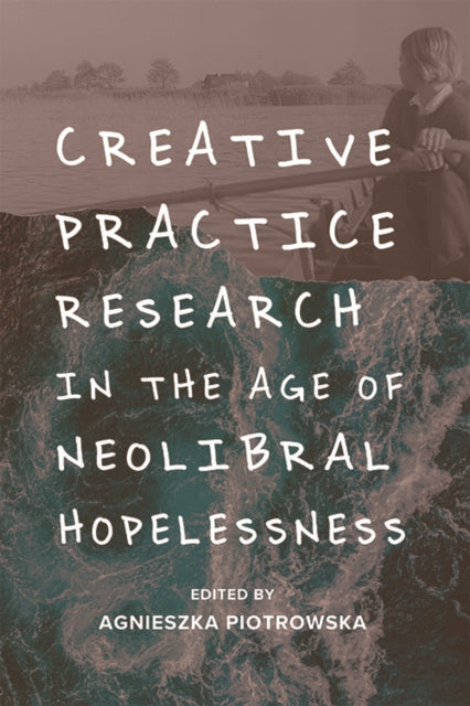 Book cover of: Creative Practice Research in the Age of Neoliberal Hopelessness. By: Agnieszka Piotrowska
