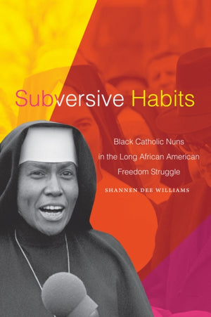 Subversive Habits, Black Catholic Nuns in the Long African American Freedom Struggle