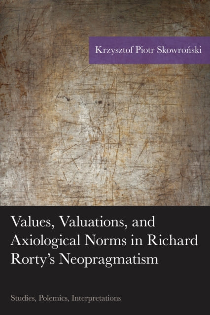 Book cover of: Values, Valuations, and Axiological Norms in Richard Rorty's Neopragmatism. By: Krzysztof Piotr Skowronski