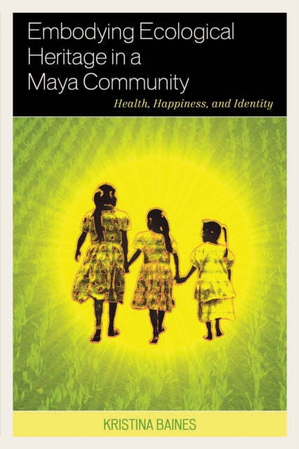 Book cover of: Embodying Ecological Heritage in a Maya Community. By: Kristina Baines