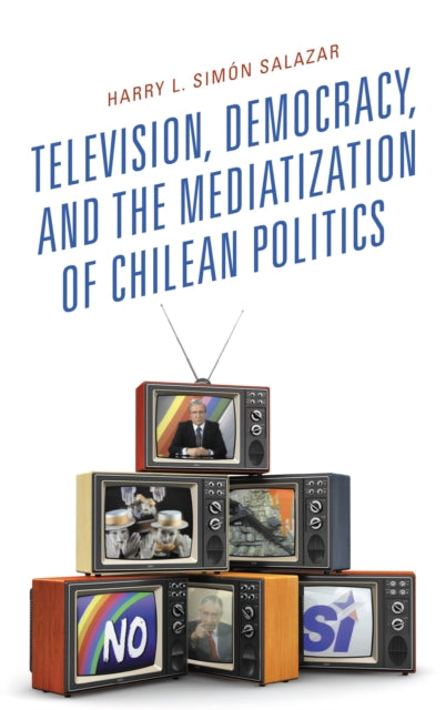 Book cover of: Television, Democracy, and the Mediatization of Chilean Politics. By: Harry L. Simón Salazar