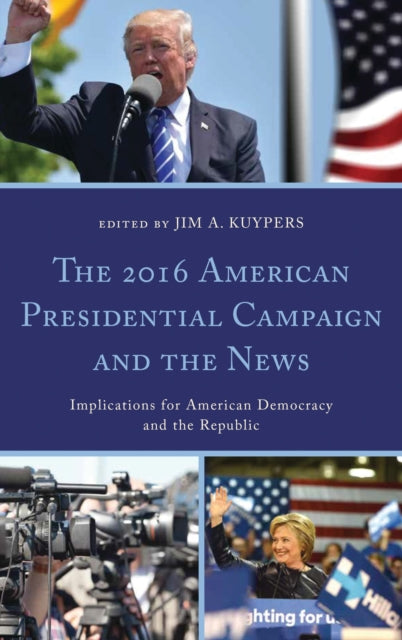 Book cover of: 2016 American Presidential Campaign and the News. By: Jim A. Kuypers