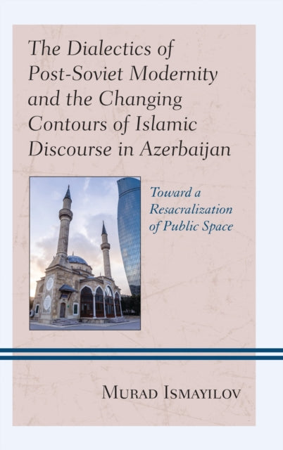 Book cover of: Dialectics of Post-Soviet Modernity and the Changing Contours of Islamic Discourse in Azerbaijan. By: Murad Ismayilov