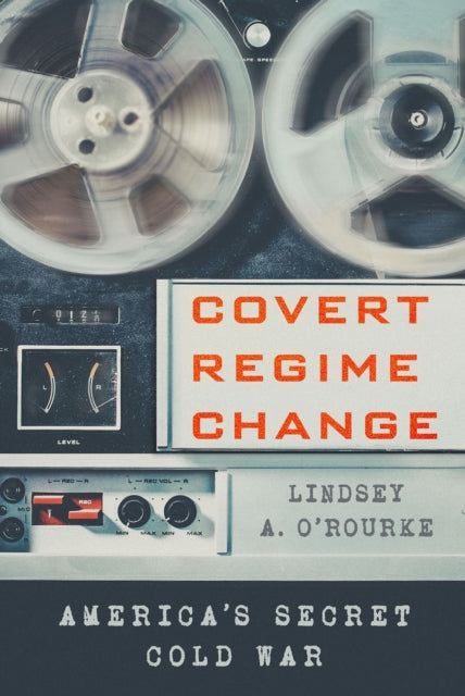 Book cover of: Covert Regime Change. By: Lindsey A. O'Rourke