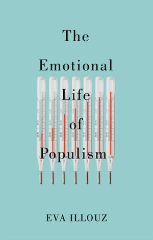 Emotional Life of Populism, How Fear, Disgust, Resentment, and Love Undermine Democracy