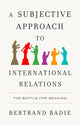 Subjective Approach to International Relations, The Battle for Meaning 9781509567096 Bertrand Badie