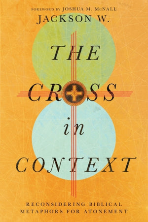 The Cross in Context – Reconsidering Biblical Metaphors for Atonement