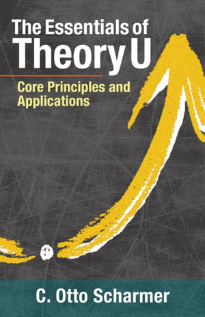 Essentials of Theory U, Core Principles and Applications