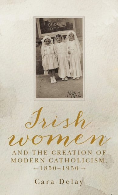 Book cover of: Irish Women and the Creation of Modern Catholicism, 1850–1950. By: Cara Delay