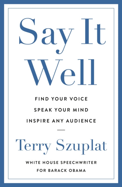 Say It Well, Find Your Voice, Speak Your Mind, Inspire Any Audience