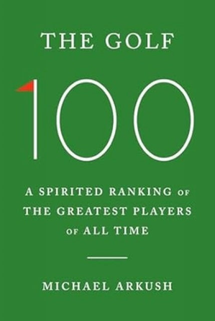 Golf 100, A spirited ranking of the greatest players of all time 9781529966329 Michael Arkush