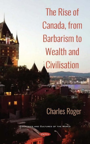 Rise of Canada, from Barbarism to Wealth and Civilisation. Volume 1