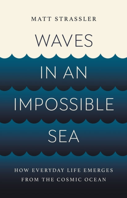 Waves in an Impossible Sea, How Everyday Life Emerges from the Cosmic Ocean