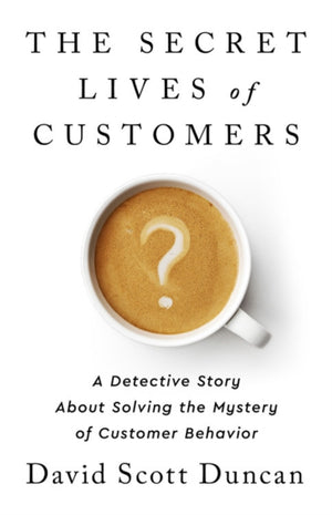 Secret Lives of Customers : A Detective Story About Solving the Mystery of Customer Behavior
