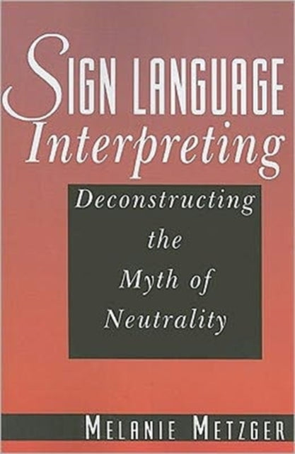 Book cover of: Sign Language Interpreting - Deconstructing the Myth of Neutrality. By: Melanie Metzger
