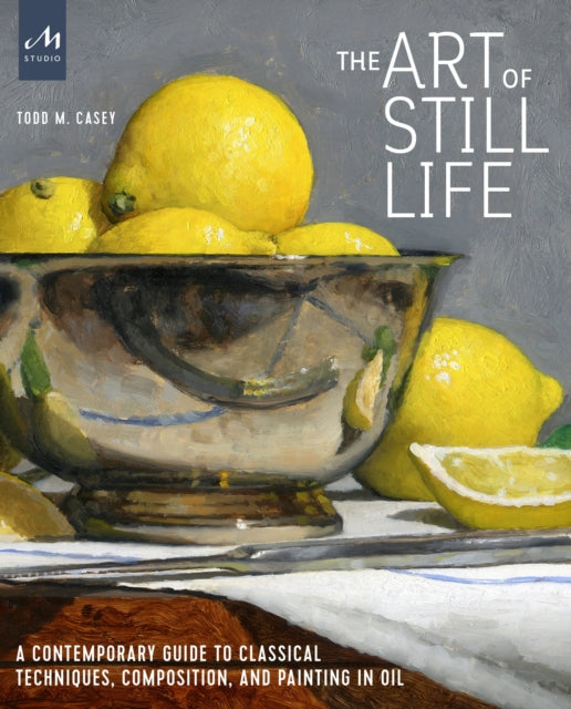 Art of Still Life, A Contemporary Guide to Classical Techniques, Composition, and Painting in Oil 9781580935487 Todd M. Casey