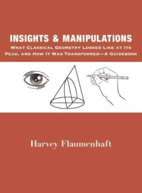Book cover of: Insights and Manipulations – What Classical Geometry Looked like at Its Peak, and How It Was Transformed – A Guidebook. By: Harvey Flaumenhaft