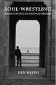 Book cover of: Soul–Wrestling – Meditations in Monochrome. By: Ken Bazyn