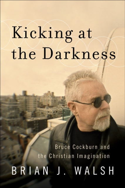 Book cover of: Kicking at the Darkness - Bruce Cockburn and the Christian Imagination. By: Walsh, Brian J.