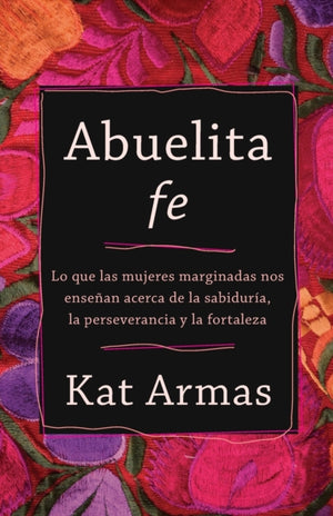 Abuelita fe – Lo que las mujeres marginadas nos ensenan acerca de la sabiduria, la perseverancia y la fortaleza