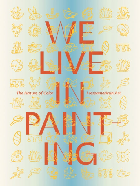Book cover of: We Live in Painting: The Nature of Color in Mesoamerican Art. By: Diana Magalioni
