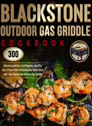 Blackstone Outdoor Gas Griddle Cookbook, 300 Delicious and Easy Grill Recipes, plus Pro Tips & Illustrated Instructions to Quick-Start with Your Blackstone Outdoor Gas Griddle
