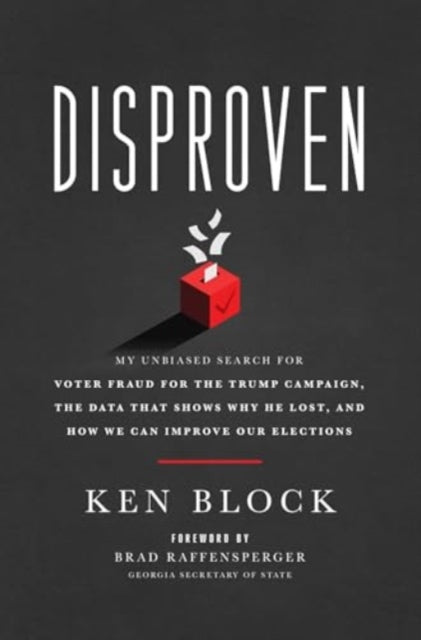 Disproven, My Unbiased Search for Voter Fraud for the Trump Campaign, the Data that Shows Why He Lost, and How We Can Improve Our Elections 9781637632857 Ken Block