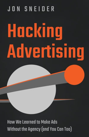 Hacking Advertising, How We Learned to Make Ads Without the Agency (and You Can Too)