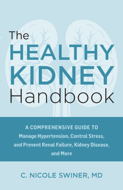 Healthy Kidney Handbook, A Comprehensive Guide to Manage Hypertension, Control Stress, and Prevent Renal Failure, Kidney Disease, and More 9781646047673 C. Nicole Swiner