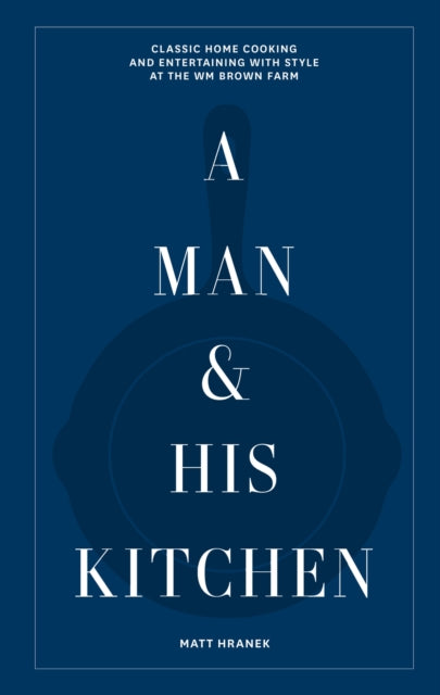 Man & His Kitchen, Classic Home Cooking and Entertaining with Style at the Wm Brown Farm 9781648290589 Matt Hranek