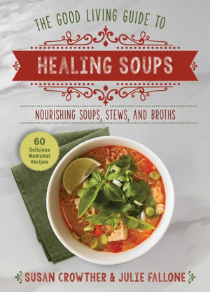 Good Living Guide to Healing Soups, Nourishing Soups, Stews, and Broths