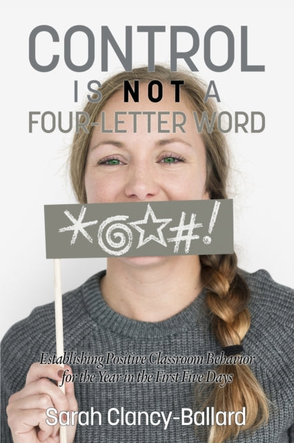 Book cover of: Control is Not a Four Letter Word! Establishing Positive Classroom Behavior for the Year in the First Five Days. By: Sarah Clancy-Ballard