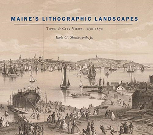 Book cover of: Maine's Lithographic Landscapes – Town and City Views, 1830–1870. By: Earle Shettleworth