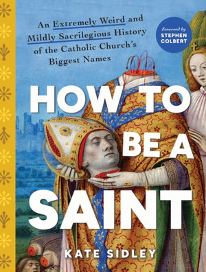 How to Be a Saint, An Extremely Weird and Mildly Sacrilegious History of The Catholic Church's Biggest Names