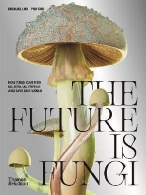 Future is Fungi, How Fungi Can Feed Us, Heal Us, Free Us and Save Our World