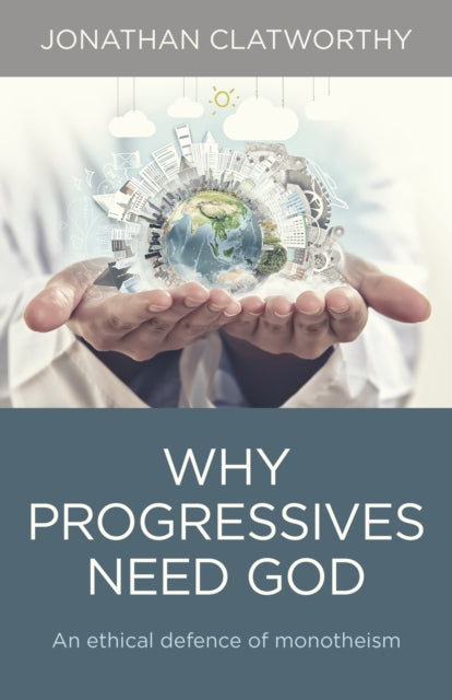 Book cover of: Why Progressives Need God – An ethical defence of monotheism. By: Jonathan Clatworthy