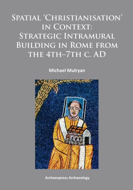 Book cover of: Spatial Christianisation in Context: Stratigraphic Intramural Building in Rome from the 4th – 7th C. AD. By: Michael Mulryan