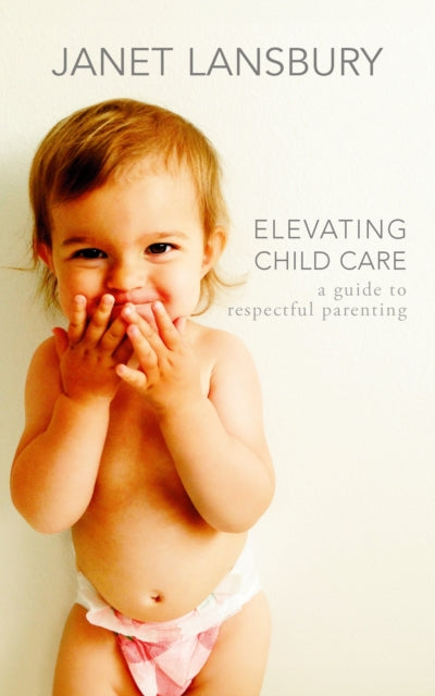 Elevating Child Care, A Guide to Respectful Parenting 9781785045998 Janet Lansbury