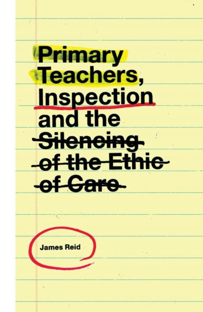Book cover of: Primary Teachers, Inspection and the Silencing of the Ethic of Care. By: Reid, James