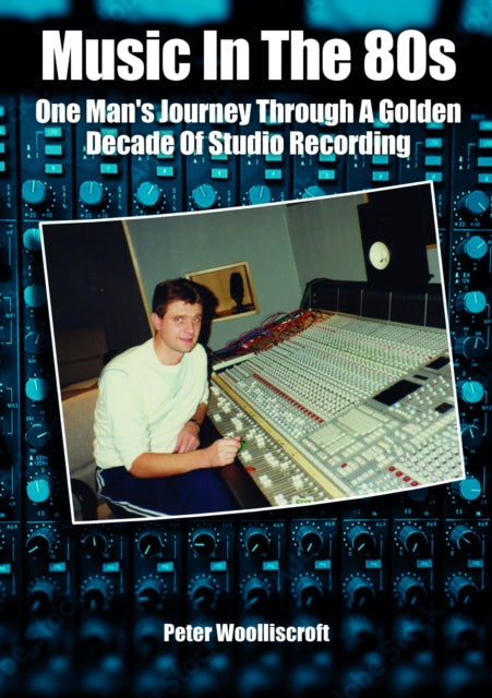 Music in the 80s, One Man's Journey Through A Golden Decade Of Studio Recording 9781789523478 Peter Woolliscroft