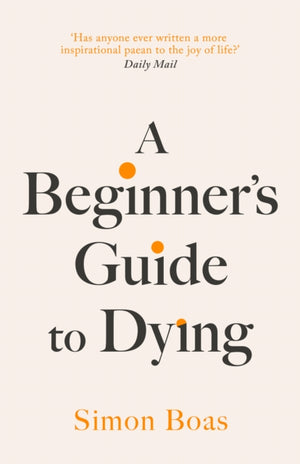 Beginner's Guide to Dying, The Sunday Times Bestseller, 'Has anyone ever written a more inspirational paean to the joy of life?' Daily Mail