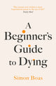 Beginner's Guide to Dying, The Sunday Times Bestseller, 'Has anyone ever written a more inspirational paean to the joy of life?' Daily Mail 9781800755031 Simon Boas