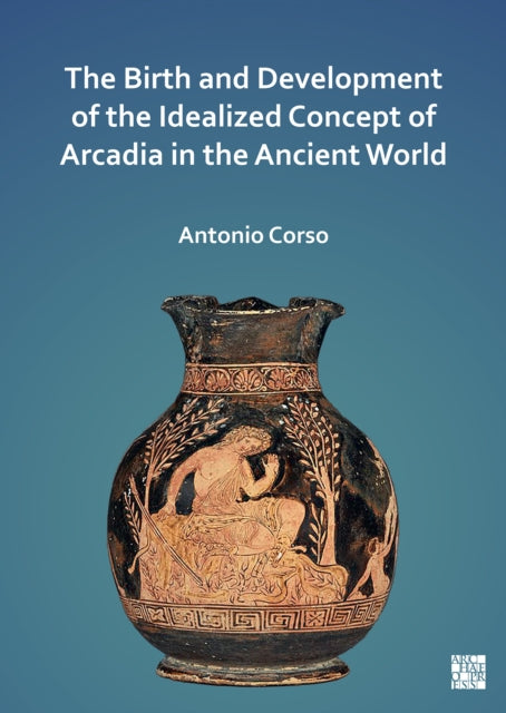 Book cover of: Birth and Development of the Idealized Concept of Arcadia in the Ancient World. By: Antonio Corso