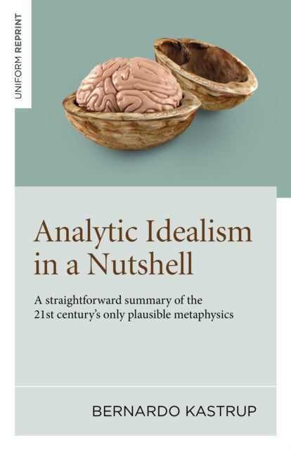 Analytic Idealism in a Nutshell, A straightforward summary of the 21st century's only plausible metaphysics 9781803416694 Bernardo Kastrup